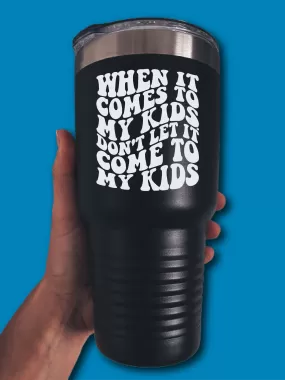 When It Comes To My Kids, Don't Let It Come To My Kids - LASER ETCHED TUMBLER